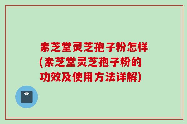 素芝堂灵芝孢子粉怎样(素芝堂灵芝孢子粉的功效及使用方法详解)