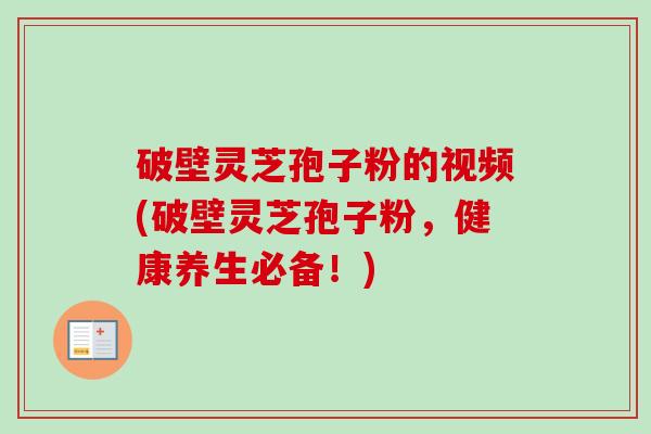 破壁灵芝孢子粉的视频(破壁灵芝孢子粉，健康养生必备！)