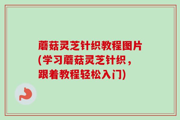 蘑菇灵芝针织教程图片(学习蘑菇灵芝针织，跟着教程轻松入门)