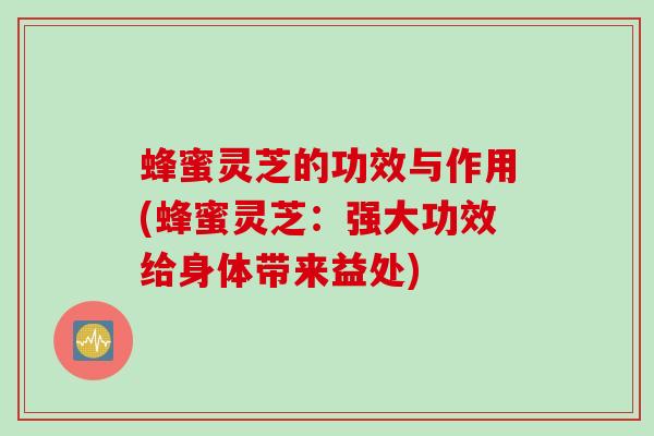 蜂蜜灵芝的功效与作用(蜂蜜灵芝：强大功效给身体带来益处)