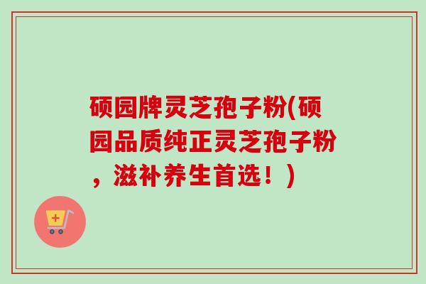 硕园牌灵芝孢子粉(硕园品质纯正灵芝孢子粉，滋补养生首选！)