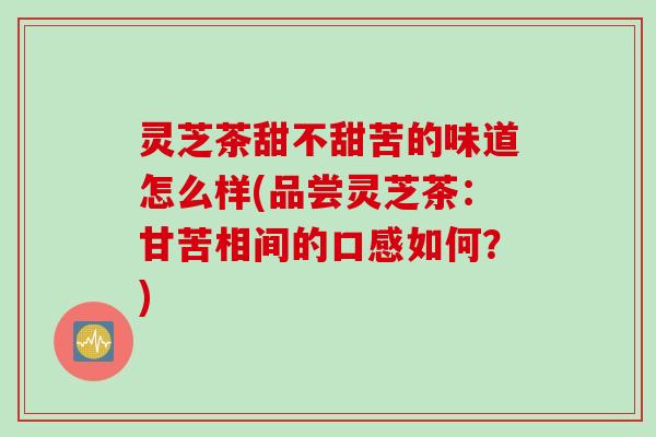 灵芝茶甜不甜苦的味道怎么样(品尝灵芝茶：甘苦相间的口感如何？)