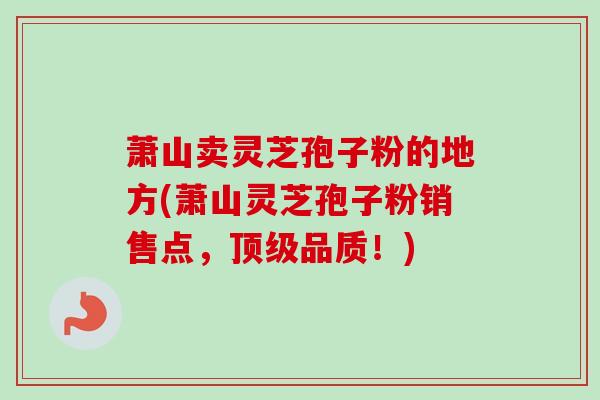 萧山卖灵芝孢子粉的地方(萧山灵芝孢子粉销售点，顶级品质！)