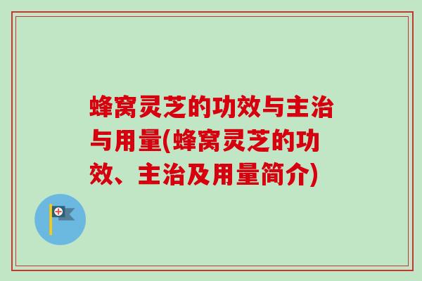 蜂窝灵芝的功效与主治与用量(蜂窝灵芝的功效、主治及用量简介)