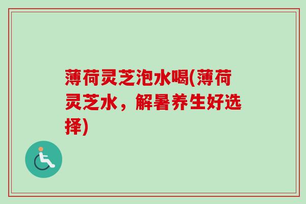 薄荷灵芝泡水喝(薄荷灵芝水，解暑养生好选择)