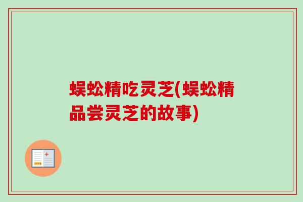 蜈蚣精吃灵芝(蜈蚣精品尝灵芝的故事)
