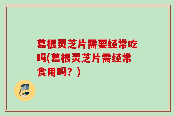 葛根灵芝片需要经常吃吗(葛根灵芝片需经常食用吗？)