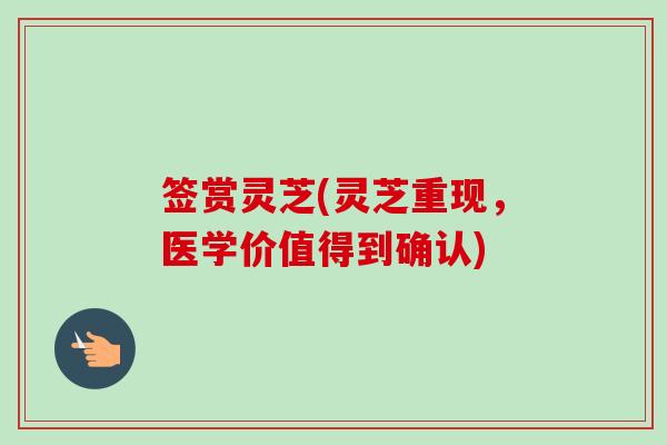 签赏灵芝(灵芝重现,医学价值得到确认) 签赏灵芝(灵芝重现,医学价值得到确认)