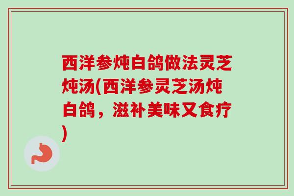 西洋参炖白鸽做法灵芝炖汤(西洋参灵芝汤炖白鸽,滋补美味又食疗) 西洋参炖白鸽做法灵芝炖汤(西洋参灵芝汤炖白鸽,滋补美味又食疗)