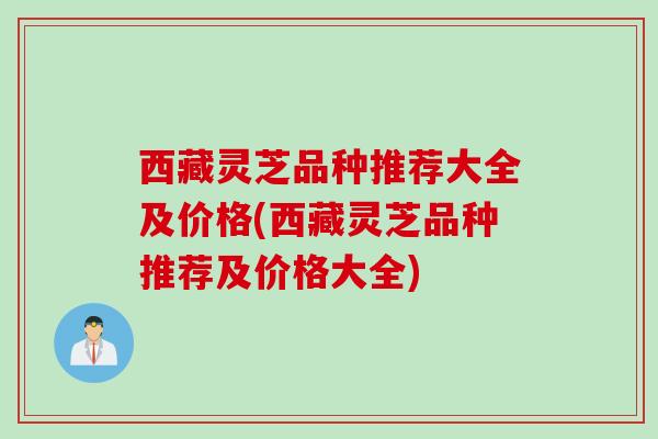 西藏灵芝品种推荐大全及价格(西藏灵芝品种推荐及价格大全) 西藏灵芝品种推荐大全及价格(西藏灵芝品种推荐及价格大全)