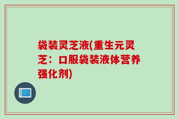 袋装灵芝液(重生元灵芝：口服袋装液体营养强化剂)
