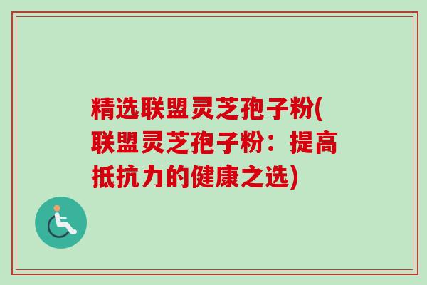 精选联盟灵芝孢子粉(联盟灵芝孢子粉：提高抵抗力的健康之选)