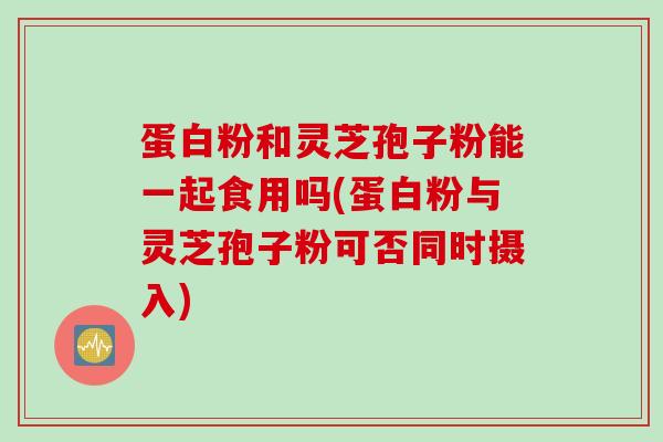 蛋白粉和灵芝孢子粉能一起食用吗(蛋白粉与灵芝孢子粉可否同时摄入)