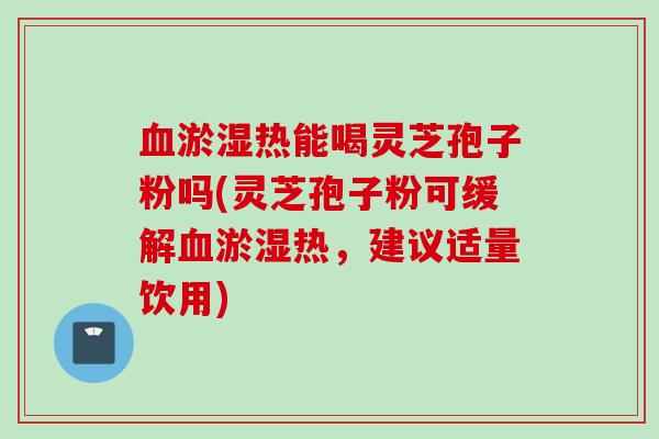 血淤湿热能喝灵芝孢子粉吗(灵芝孢子粉可缓解血淤湿热，建议适量饮用)