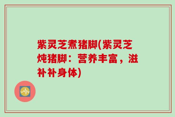 紫灵芝煮猪脚(紫灵芝炖猪脚：营养丰富，滋补补身体)