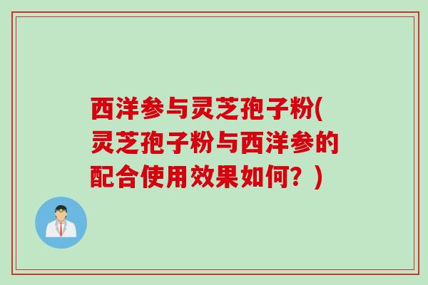 西洋参与灵芝孢子粉(灵芝孢子粉与西洋参的配合使用效果如何？)