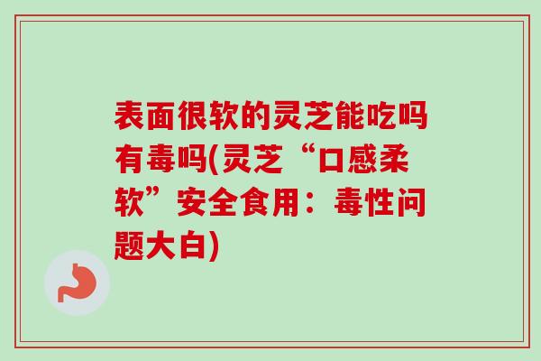 表面很软的灵芝能吃吗有毒吗(灵芝“口感柔软”安全食用:毒性问题大白) 表面很软的灵芝能吃吗有毒吗(灵芝“口感柔软”安全食用:毒性问题大白)