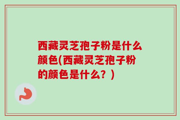 西藏灵芝孢子粉是什么颜色(西藏灵芝孢子粉的颜色是什么？)