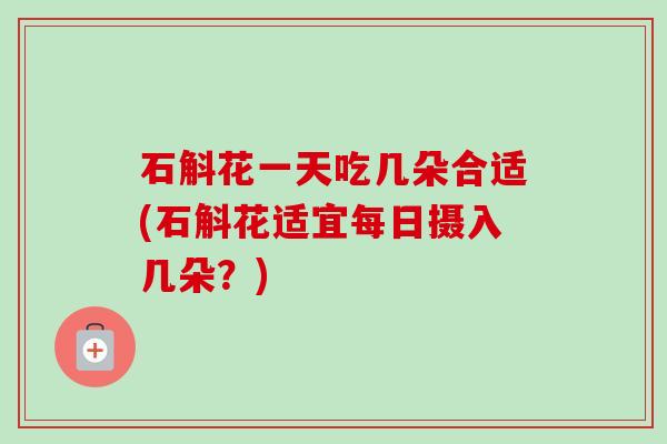 石斛花一天吃几朵合适(石斛花适宜每日摄入几朵？)