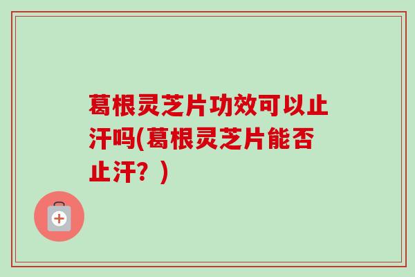 葛根灵芝片功效可以止汗吗(葛根灵芝片能否止汗？)