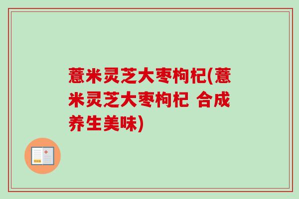 薏米灵芝大枣枸杞(薏米灵芝大枣枸杞 合成养生美味) 薏米灵芝大枣枸杞(薏米灵芝大枣枸杞 合成养生美味)