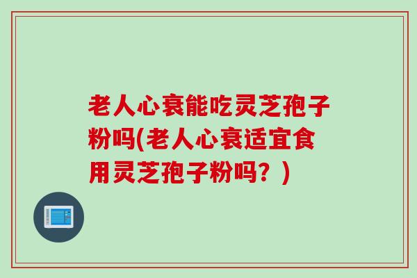 老人心衰能吃灵芝孢子粉吗(老人心衰适宜食用灵芝孢子粉吗?) 老人心衰能吃灵芝孢子粉吗(老人心衰适宜食用灵芝孢子粉吗?)