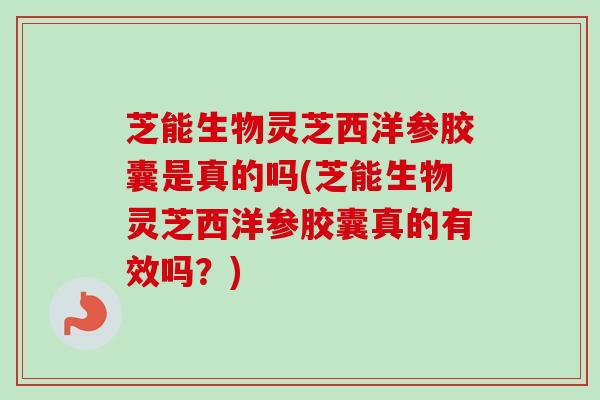 芝能生物灵芝西洋参胶囊是真的吗(芝能生物灵芝西洋参胶囊真的有效吗?) 芝能生物灵芝西洋参胶囊是真的吗(芝能生物灵芝西洋参胶囊真的有效吗?)