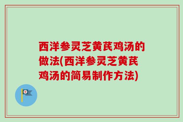 西洋参灵芝黄芪鸡汤的做法(西洋参灵芝黄芪鸡汤的简易制作方法)