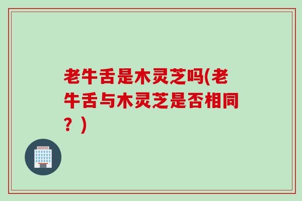 老牛舌是木灵芝吗(老牛舌与木灵芝是否相同？)