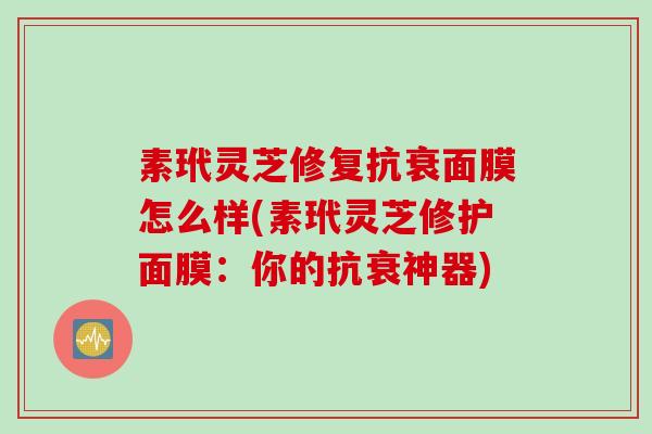 素玳灵芝修复抗衰面膜怎么样(素玳灵芝修护面膜：你的抗衰神器)