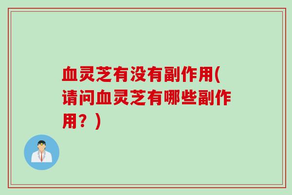 血灵芝有没有副作用(请问血灵芝有哪些副作用？)