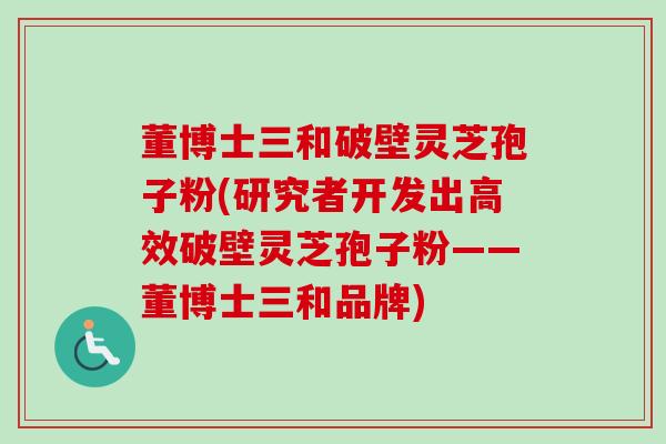 董博士三和破壁灵芝孢子粉(研究者开发出高效破壁灵芝孢子粉——董博士三和品牌)