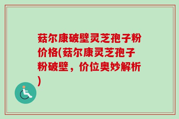 菇尔康破壁灵芝孢子粉价格(菇尔康灵芝孢子粉破壁，价位奥妙解析)