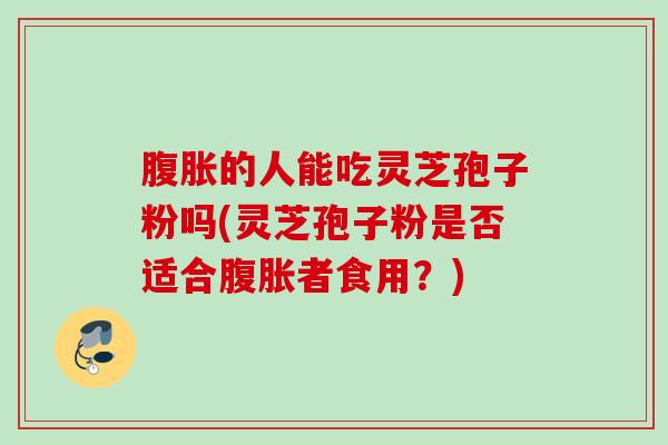 腹胀的人能吃灵芝孢子粉吗(灵芝孢子粉是否适合腹胀者食用?) 腹胀的人能吃灵芝孢子粉吗(灵芝孢子粉是否适合腹胀者食用?)