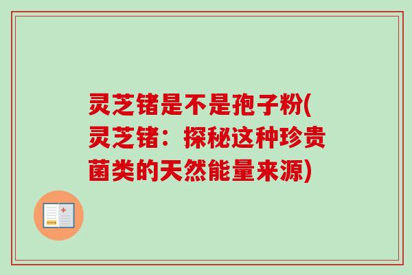 灵芝锗是不是孢子粉(灵芝锗:探秘这种珍贵菌类的天然能量来源) 灵芝锗是不是孢子粉(灵芝锗:探秘这种珍贵菌类的天然能量来源)