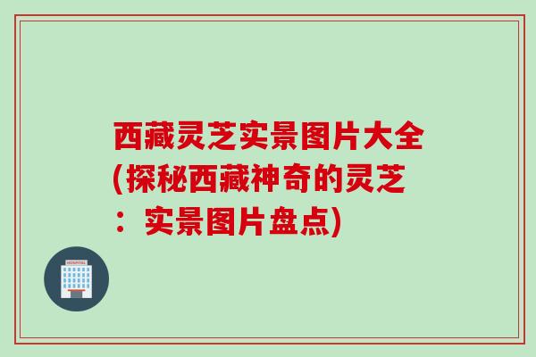 西藏灵芝实景图片大全(探秘西藏神奇的灵芝：实景图片盘点)