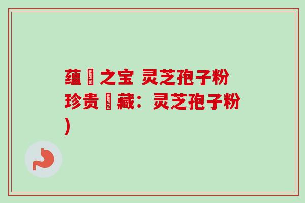 蕴蔵之宝 灵芝孢子粉珍贵寶藏：灵芝孢子粉)