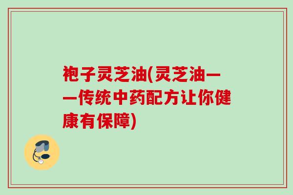 袍子灵芝油(灵芝油——传统中药配方让你健康有保障)