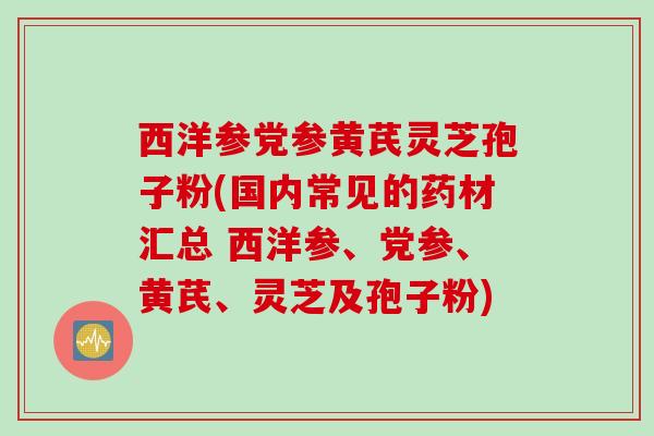 西洋参党参黄芪灵芝孢子粉(国内常见的药材汇总 西洋参、党参、黄芪、灵芝及孢子粉)