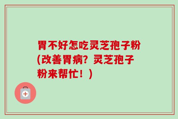胃不好怎吃灵芝孢子粉(改善胃病？灵芝孢子粉来帮忙！)