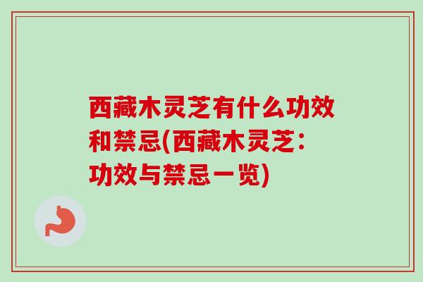 西藏木灵芝有什么功效和禁忌(西藏木灵芝：功效与禁忌一览)
