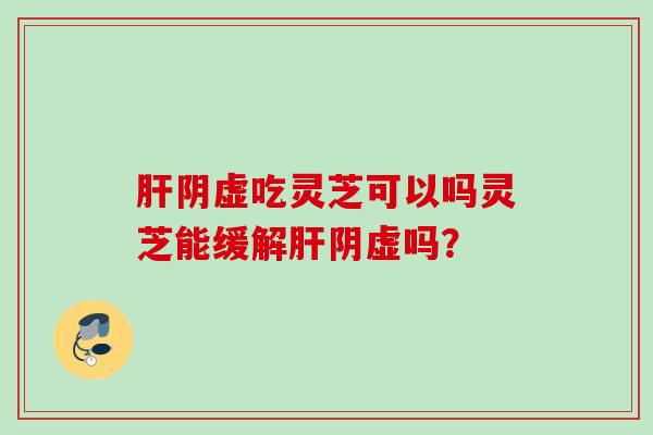 阴虚吃灵芝可以吗灵芝能缓解阴虚吗？
