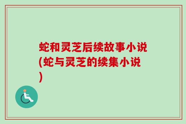 蛇和灵芝后续故事小说(蛇与灵芝的续集小说) 蛇和灵芝后续故事小说(蛇与灵芝的续集小说)