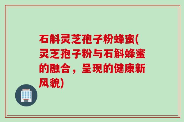 石斛灵芝孢子粉蜂蜜(灵芝孢子粉与石斛蜂蜜的融合，呈现的健康新风貌)
