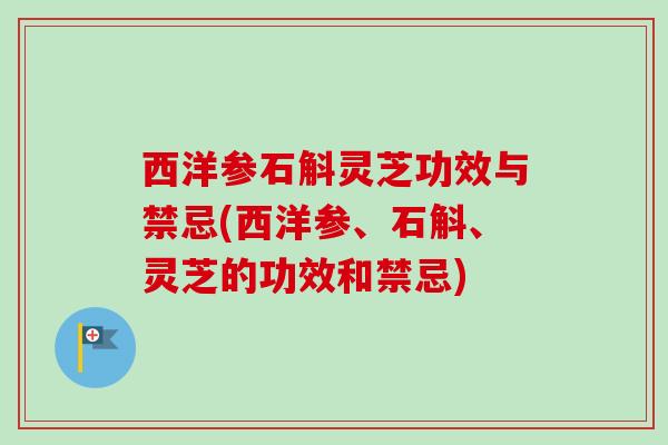 西洋参石斛灵芝功效与禁忌(西洋参、石斛、灵芝的功效和禁忌)