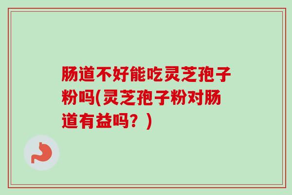 肠道不好能吃灵芝孢子粉吗(灵芝孢子粉对肠道有益吗？)