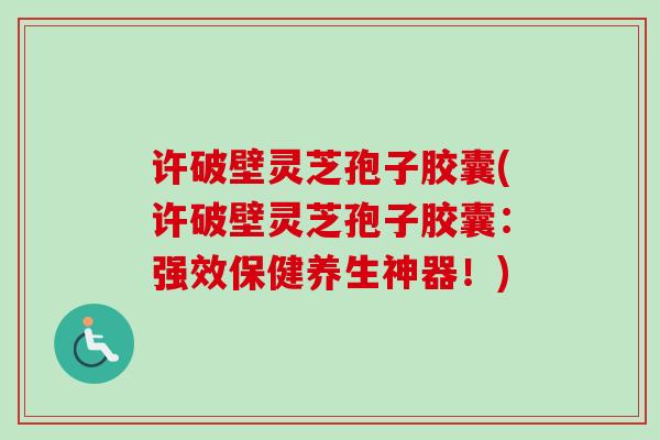 许破壁灵芝孢子胶囊(许破壁灵芝孢子胶囊：强效保健养生神器！)