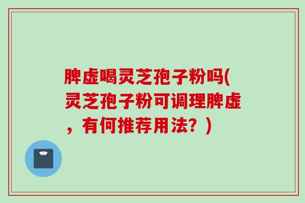 脾虚喝灵芝孢子粉吗(灵芝孢子粉可调理脾虚，有何推荐用法？)
