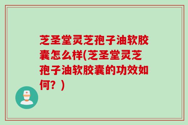 芝圣堂灵芝孢子油软胶囊怎么样(芝圣堂灵芝孢子油软胶囊的功效如何？)