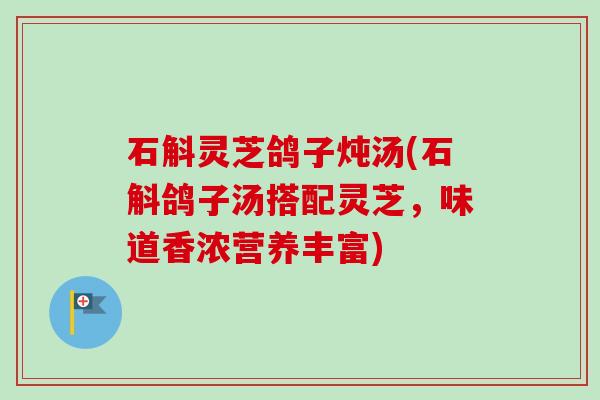 石斛灵芝鸽子炖汤(石斛鸽子汤搭配灵芝，味道香浓营养丰富)